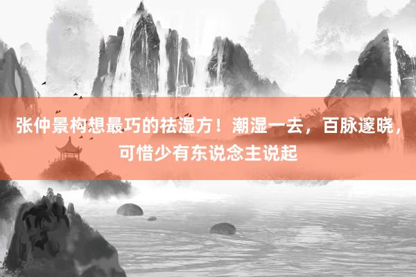 张仲景构想最巧的祛湿方！潮湿一去，百脉邃晓，可惜少有东说念主说起