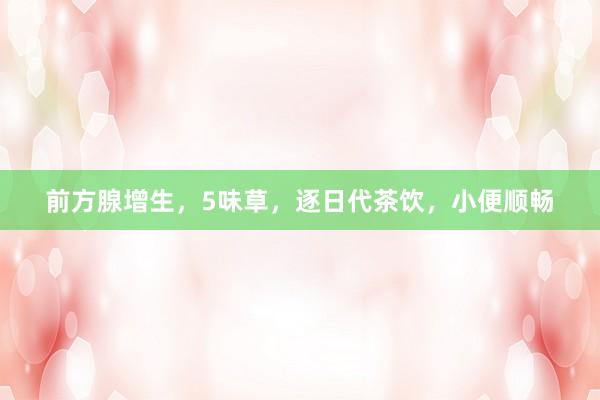 前方腺增生,5味草,逐日代茶饮,小便顺畅
