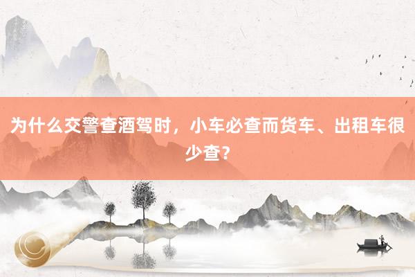 为什么交警查酒驾时，小车必查而货车、出租车很少查？