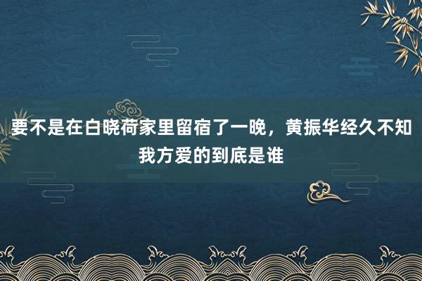 要不是在白晓荷家里留宿了一晚，黄振华经久不知我方爱的到底是谁