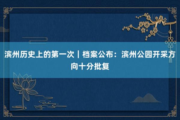 滨州历史上的第一次｜档案公布：滨州公园开采方向十分批复
