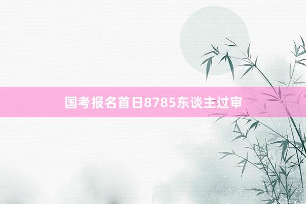国考报名首日8785东谈主过审