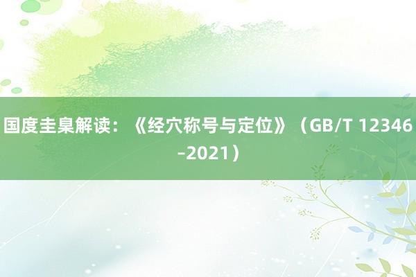 国度圭臬解读：《经穴称号与定位》（GB/T 12346–2021）