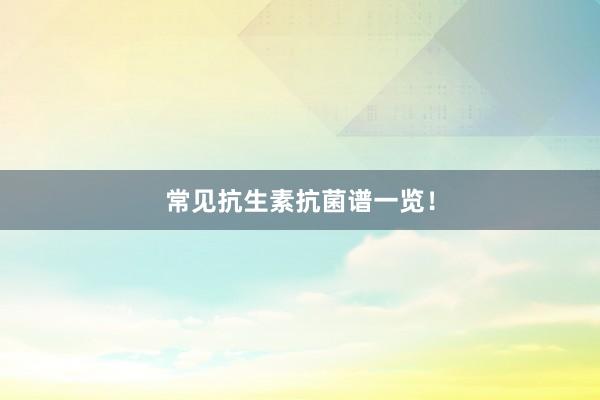 常见抗生素抗菌谱一览！
