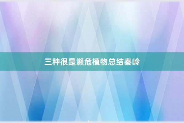 三种很是濒危植物总结秦岭