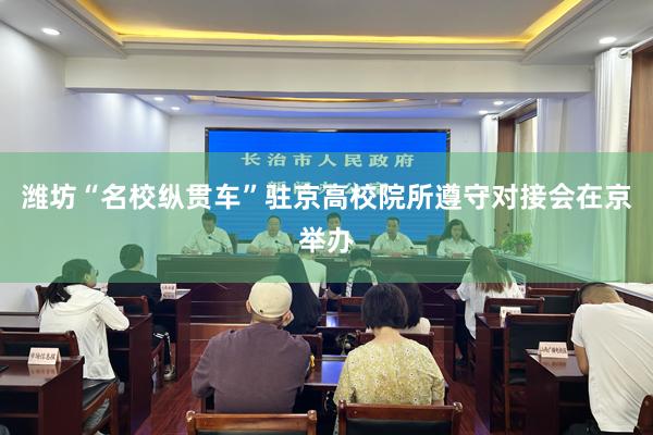 潍坊“名校纵贯车”驻京高校院所遵守对接会在京举办