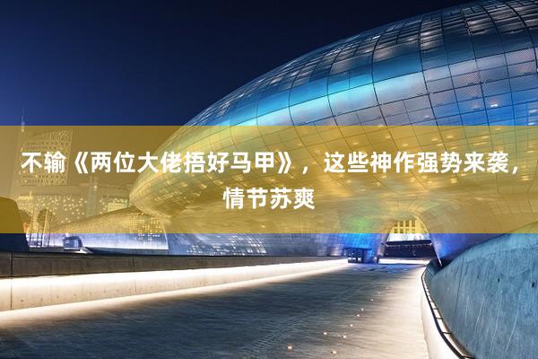 不输《两位大佬捂好马甲》，这些神作强势来袭，情节苏爽