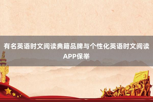 有名英语时文阅读典籍品牌与个性化英语时文阅读APP保举