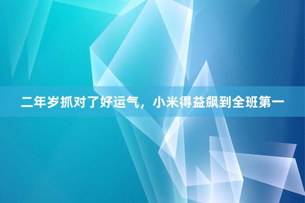 二年岁抓对了好运气，小米得益飙到全班第一