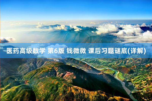 医药高级数学 第6版 钱微微 课后习题谜底(详解)