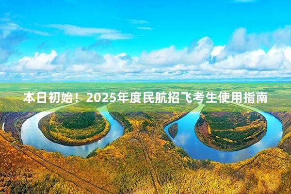 本日初始！2025年度民航招飞考生使用指南