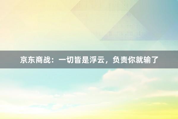 京东商战：一切皆是浮云，负责你就输了