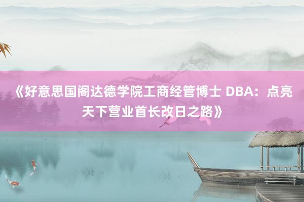 《好意思国阁达德学院工商经管博士 DBA：点亮天下营业首长改日之路》