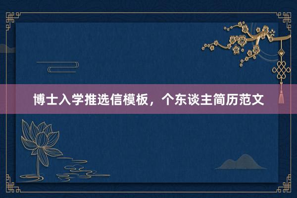 博士入学推选信模板，个东谈主简历范文