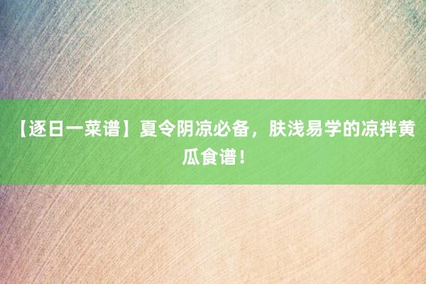 【逐日一菜谱】夏令阴凉必备，肤浅易学的凉拌黄瓜食谱！