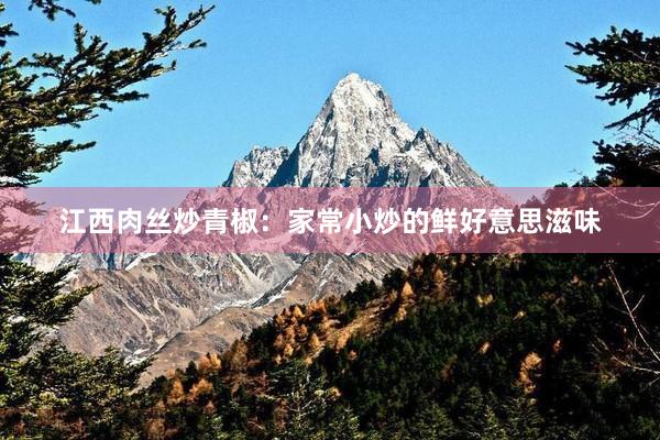 江西肉丝炒青椒：家常小炒的鲜好意思滋味