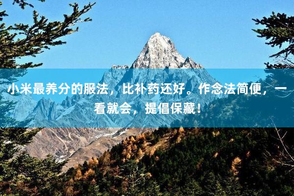 小米最养分的服法，比补药还好。作念法简便，一看就会，提倡保藏！