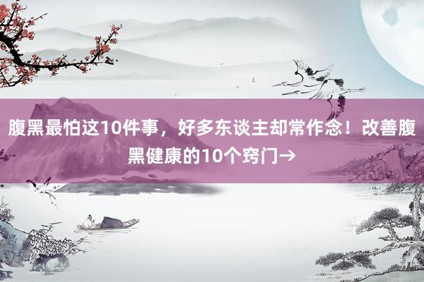腹黑最怕这10件事，好多东谈主却常作念！改善腹黑健康的10个窍门→
