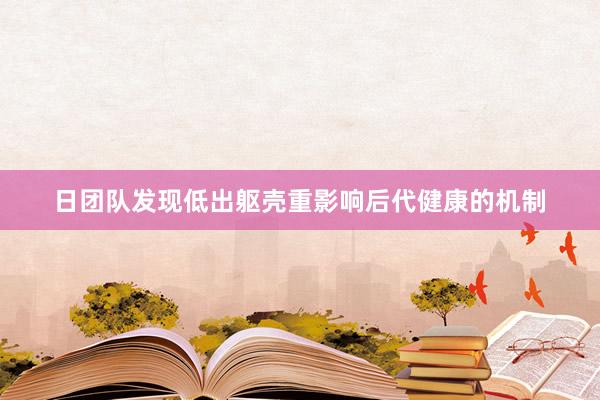日团队发现低出躯壳重影响后代健康的机制