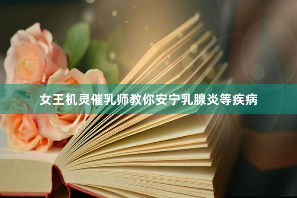 女王机灵催乳师教你安宁乳腺炎等疾病