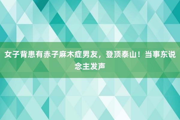 女子背患有赤子麻木症男友,登顶泰山!当事东说念主发声