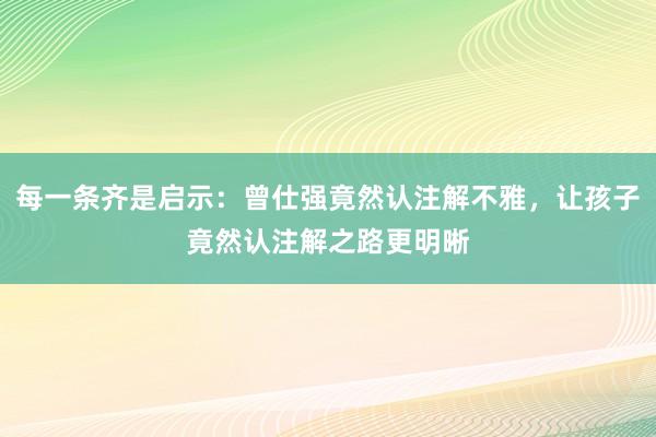 每一条齐是启示：曾仕强竟然认注解不雅，让孩子竟然认注解之路更明晰
