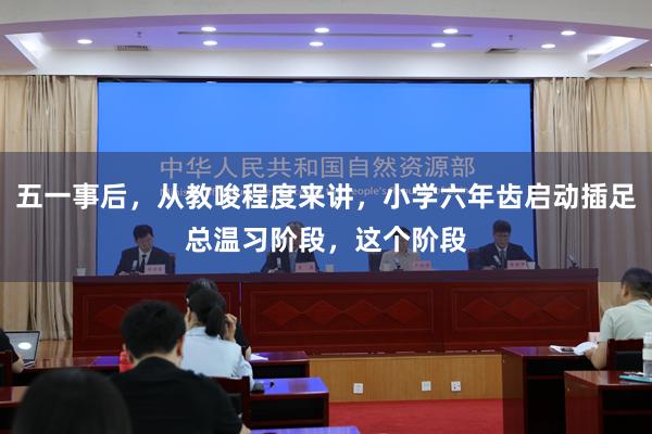 五一事后,从教唆程度来讲,小学六年齿启动插足总温习阶段,这个阶段