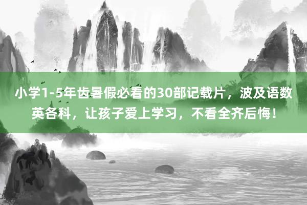 小学1-5年齿暑假必看的30部记载片，波及语数英各科，让孩子爱上学习，不看全齐后悔！