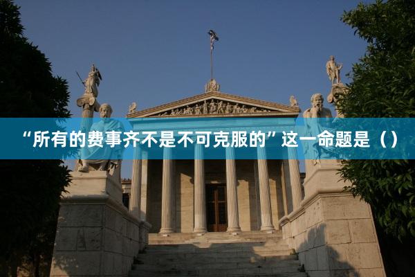 “所有的费事齐不是不可克服的”这一命题是（）