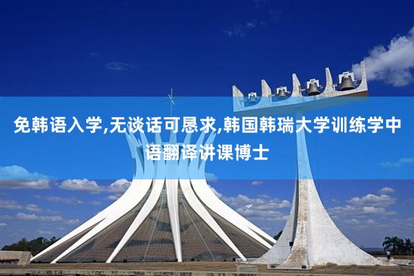 免韩语入学,无谈话可恳求,韩国韩瑞大学训练学中语翻译讲课博士