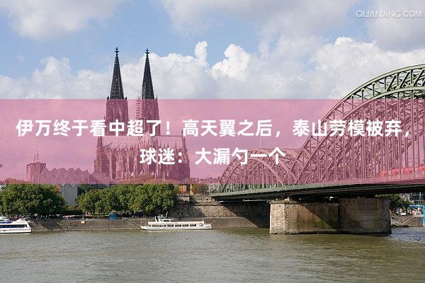 伊万终于看中超了！高天翼之后，泰山劳模被弃，球迷：大漏勺一个
