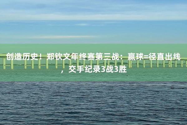 创造历史！郑钦文年终赛第三战：赢球=径直出线，交手纪录3战3胜