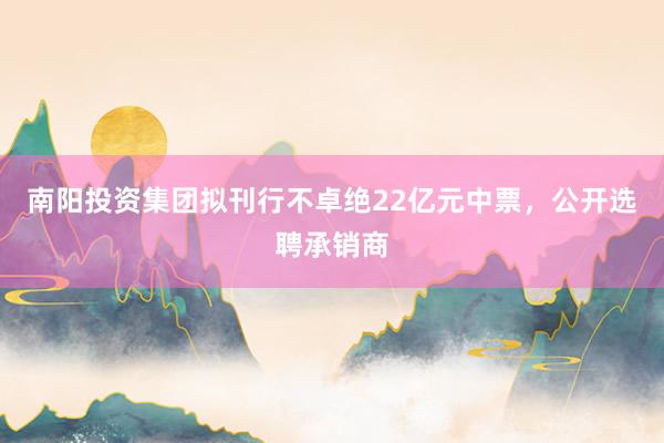南阳投资集团拟刊行不卓绝22亿元中票，公开选聘承销商