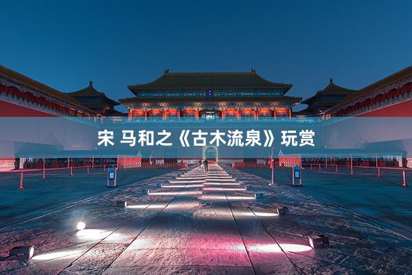 宋 马和之《古木流泉》玩赏