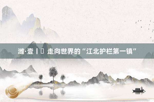 潍·壹丨⑰走向世界的“江北护栏第一镇”