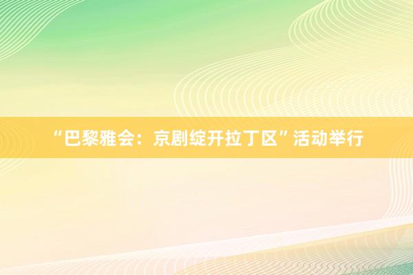 “巴黎雅会：京剧绽开拉丁区”活动举行