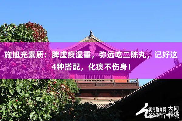 施旭光素质：脾虚痰湿重，弥远吃二陈丸，记好这4种搭配，化痰不伤身！
