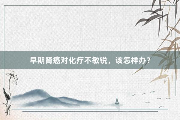 早期肾癌对化疗不敏锐，该怎样办？