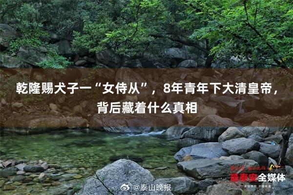 乾隆赐犬子一“女侍从”，8年青年下大清皇帝，背后藏着什么真相