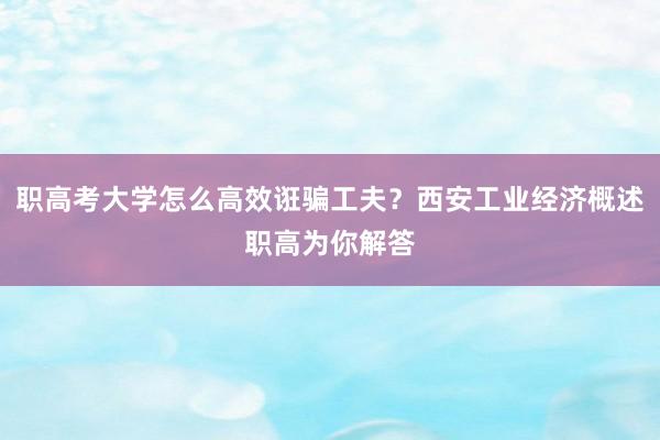 职高考大学怎么高效诳骗工夫？西安工业经济概述职高为你解答