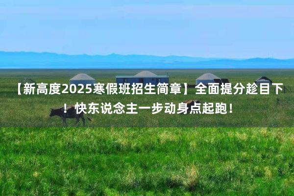 【新高度2025寒假班招生简章】全面提分趁目下！快东说念主一步动身点起跑！