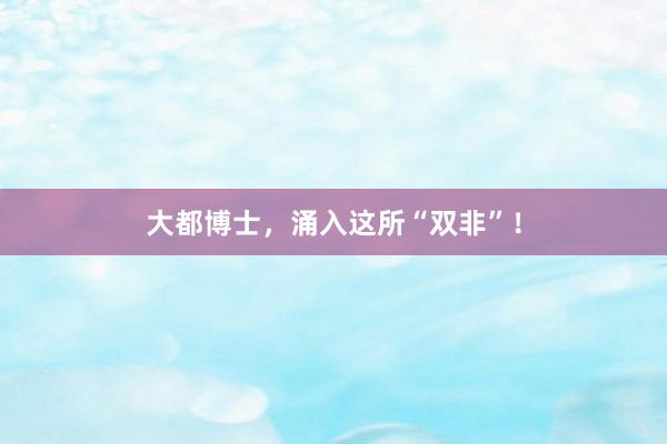 大都博士，涌入这所“双非”！