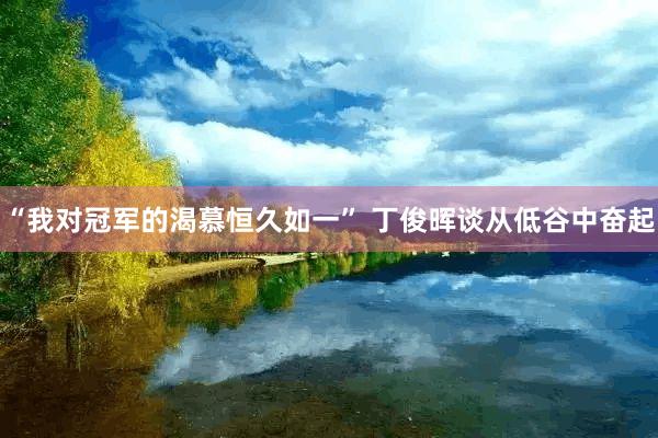 “我对冠军的渴慕恒久如一” 丁俊晖谈从低谷中奋起