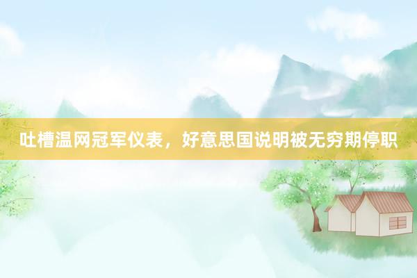 吐槽温网冠军仪表，好意思国说明被无穷期停职