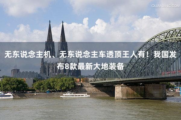 无东说念主机、无东说念主车透顶王人有！我国发布8款最新大地装备