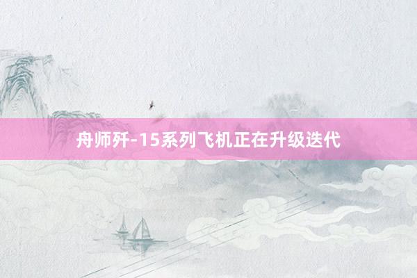 舟师歼-15系列飞机正在升级迭代