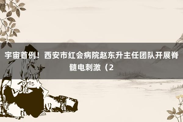 宇宙首例！西安市红会病院赵东升主任团队开展脊髓电刺激（2