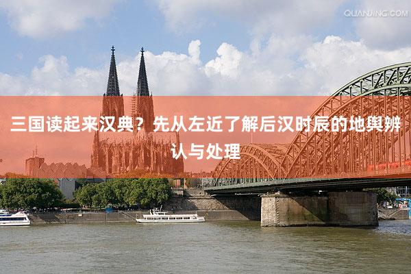 三国读起来汉典？先从左近了解后汉时辰的地舆辨认与处理