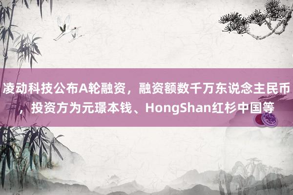 凌动科技公布A轮融资，融资额数千万东说念主民币，投资方为元璟本钱、HongShan红杉中国等