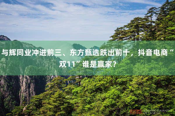 与辉同业冲进前三、东方甄选跌出前十，抖音电商“双11”谁是赢家？